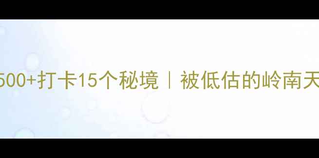 粤西必玩人均500打卡15个秘境被低估的岭南天花板自驾攻略