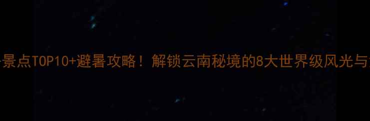 红河必去景点TOP10避暑攻略解锁云南秘境的8大世界级风光与深度玩法