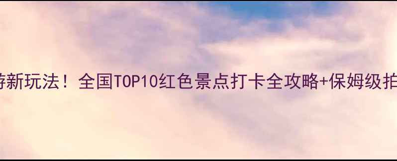 图片 红色旅游新玩法！全国TOP10红色景点打卡全攻略+保姆级拍照指南1
