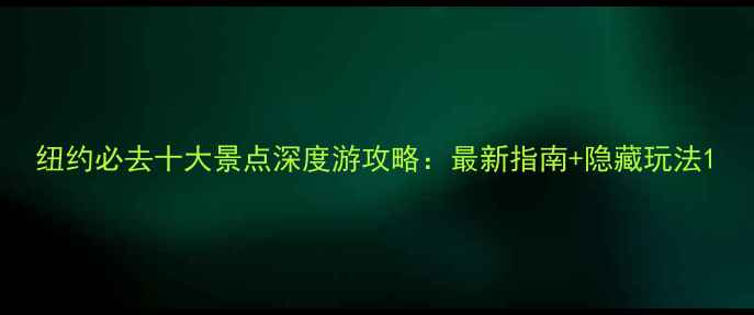 纽约必去十大景点深度游攻略最新指南隐藏玩法