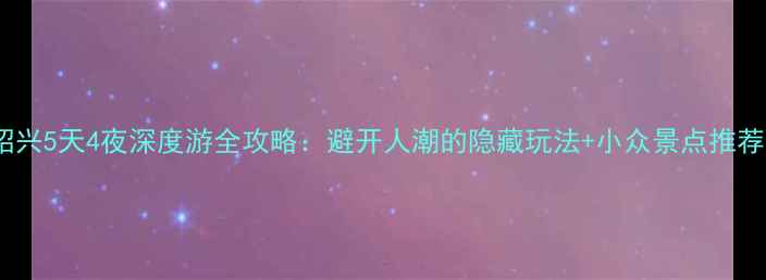 图片 绍兴5天4夜深度游全攻略：避开人潮的隐藏玩法+小众景点推荐1