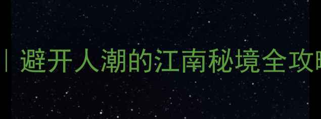 绍兴小众古镇清单避开人潮的江南秘境全攻略附交通住宿