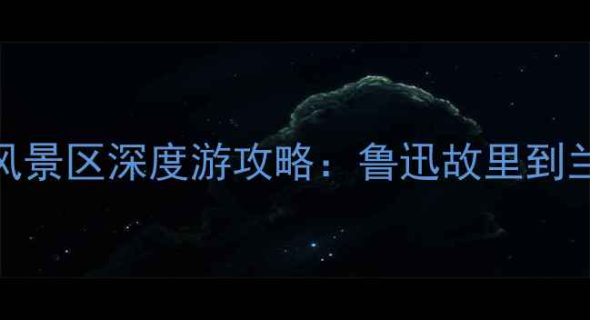 图片 绍兴市必去十大风景区深度游攻略：鲁迅故里到兰亭的精华路线全