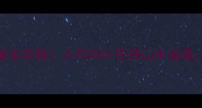 绍兴斗岩风景区周边住宿全攻略人均200住进山水画里这份避坑指南快收藏