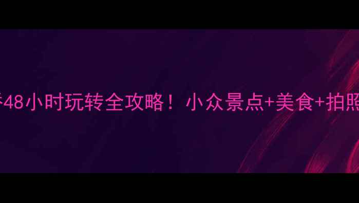 绍兴柯桥48小时玩转全攻略小众景点美食拍照打卡地