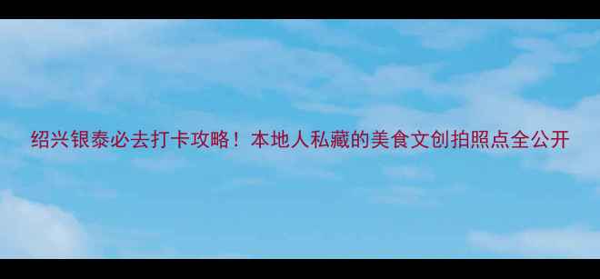 图片 绍兴银泰必去打卡攻略！本地人私藏的美食文创拍照点全公开