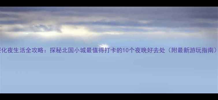 绥化夜生活全攻略探秘北国小城最值得打卡的10个夜晚好去处附最新游玩指南