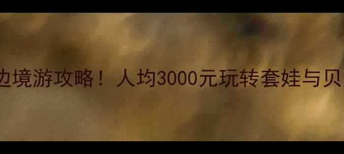 绥芬河俄罗斯保姆级边境游攻略人均3000元玩转套娃与贝加尔湖附避坑指南