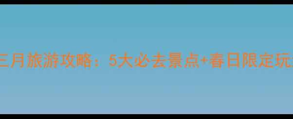图片 绵阳三月旅游攻略：5大必去景点+春日限定玩法全2