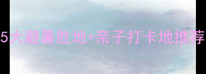 绵阳周边游必去5大避暑胜地亲子打卡地推荐夏日清凉攻略全