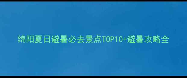 绵阳夏日避暑必去景点TOP10避暑攻略全