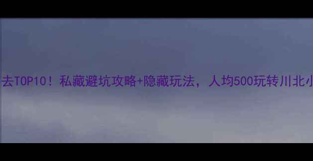 图片 绵阳必去TOP10！私藏避坑攻略+隐藏玩法，人均500玩转川北小瑞士1