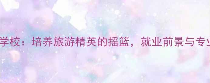 图片 绵阳旅游学校：培养旅游精英的摇篮，就业前景与专业优势全1