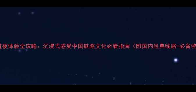 图片 绿皮火车过夜体验全攻略：沉浸式感受中国铁路文化必看指南（附国内经典线路+必备物品清单）2
