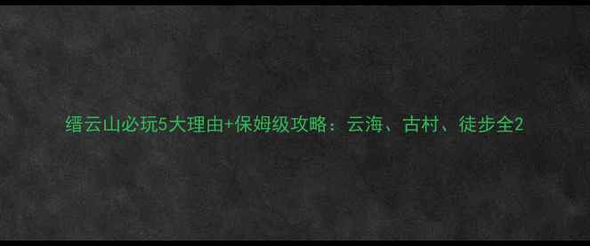 图片 缙云山必玩5大理由+保姆级攻略：云海、古村、徒步全2