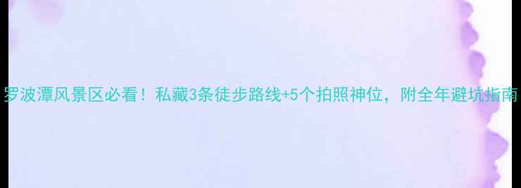 图片 罗波潭风景区必看！私藏3条徒步路线+5个拍照神位，附全年避坑指南