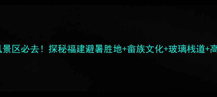 罗源霍口畲族风景区必去探秘福建避暑胜地畲族文化玻璃栈道高山茶园全攻略