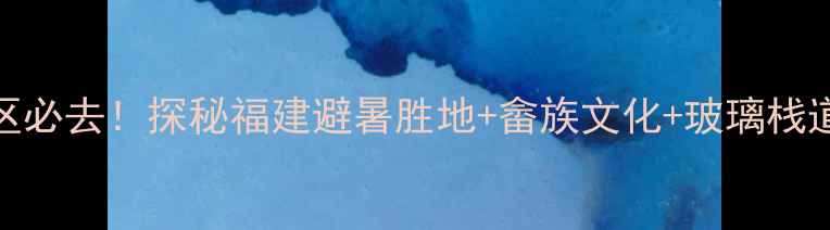 图片 罗源霍口畲族风景区必去！探秘福建避暑胜地+畲族文化+玻璃栈道+高山茶园全攻略2