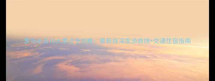 图片 罗马必去10大景点全攻略：最新版深度游路线+交通住宿指南
