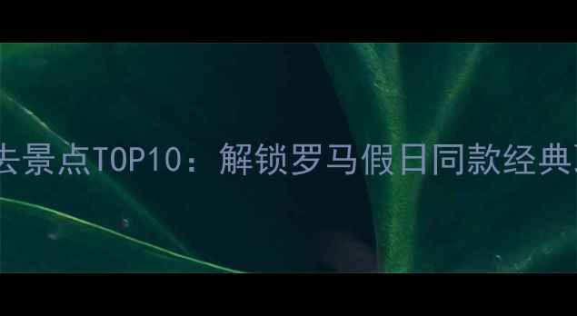 图片 罗马必去景点TOP10：解锁罗马假日同款经典取景地2