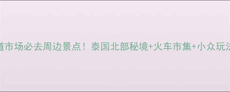 美功铁道市场必去周边景点泰国北部秘境火车市集小众玩法全攻略