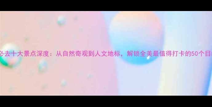 图片 美国必去十大景点深度：从自然奇观到人文地标，解锁全美最值得打卡的50个目的地2