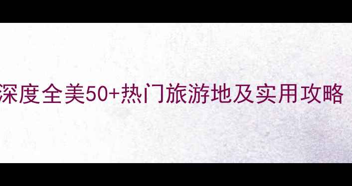 美国必去景点清单深度全美50热门旅游地及实用攻略附最新签证政策
