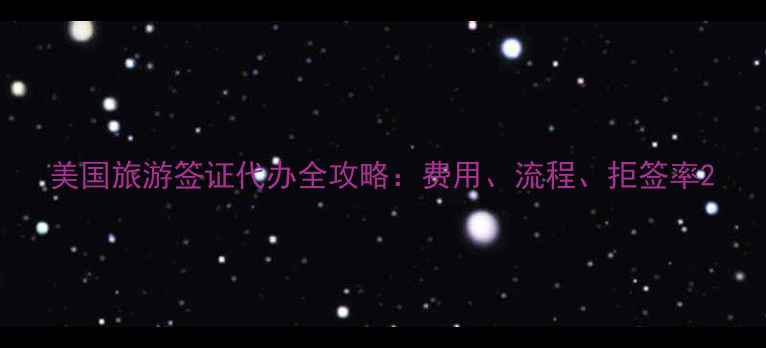 美国旅游签证代办全攻略费用流程拒签率