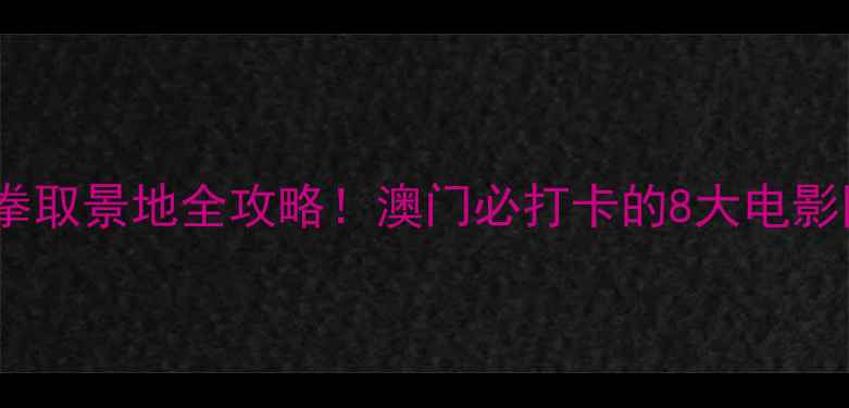 图片 羞羞的铁拳取景地全攻略！澳门必打卡的8大电影同款景点1