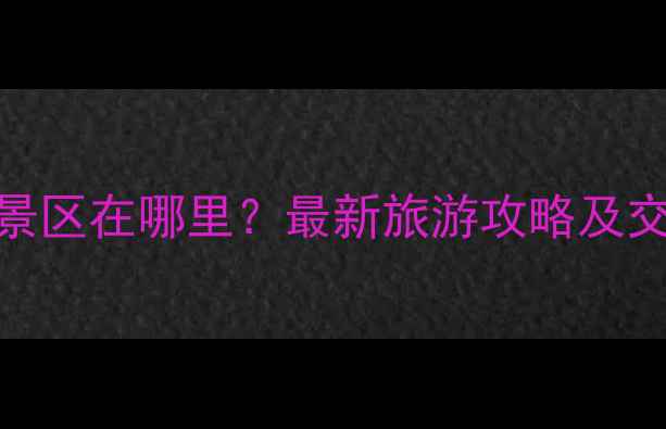 翡翠峡景区在哪里最新旅游攻略及交通指南