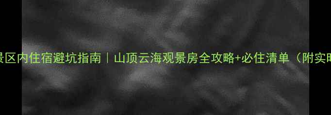 图片 老君山景区内住宿避坑指南｜山顶云海观景房全攻略+必住清单（附实时价格）