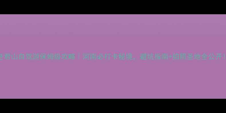 图片 老君山自驾游保姆级攻略｜河南必打卡秘境，避坑指南+拍照圣地全公开！