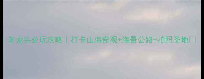 图片 老龙头必玩攻略｜打卡山海奇观+海景公路+拍照圣地📸