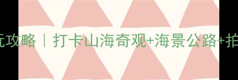 老龙头必玩攻略打卡山海奇观海景公路拍照圣地