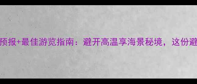 图片 老龙头景区天气预报+最佳游览指南：避开高温享海景秘境，这份避暑攻略请收好！