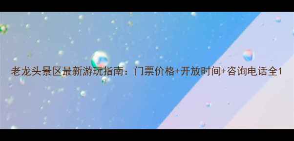 图片 老龙头景区最新游玩指南：门票价格+开放时间+咨询电话全1