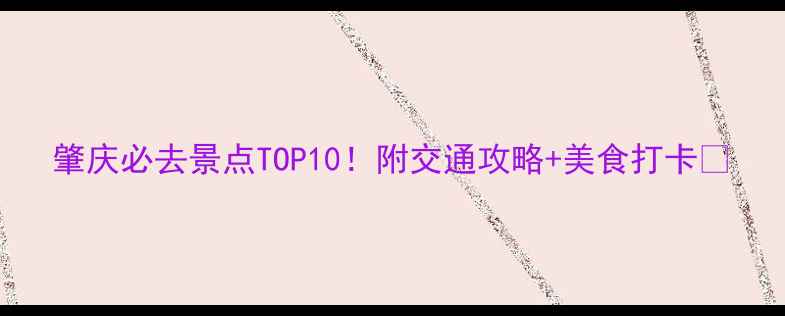 肇庆必去景点TOP10附交通攻略美食打卡