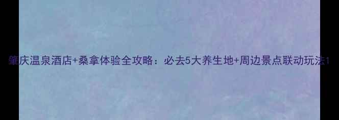 图片 肇庆温泉酒店+桑拿体验全攻略：必去5大养生地+周边景点联动玩法1