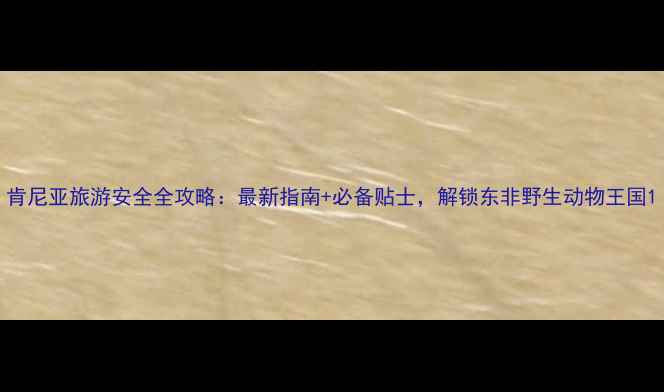 图片 肯尼亚旅游安全全攻略：最新指南+必备贴士，解锁东非野生动物王国1