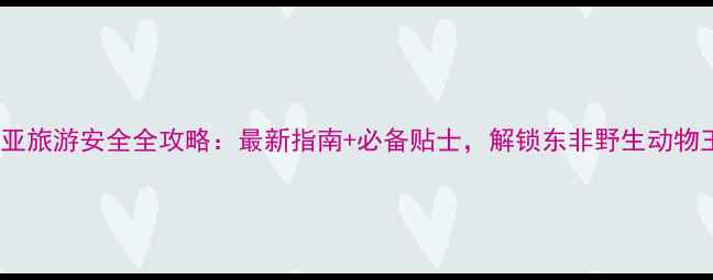 图片 肯尼亚旅游安全全攻略：最新指南+必备贴士，解锁东非野生动物王国2