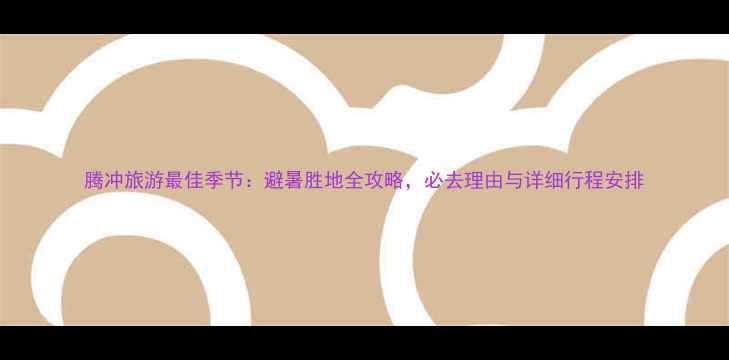 图片 腾冲旅游最佳季节：避暑胜地全攻略，必去理由与详细行程安排