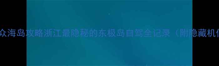 图片 自驾东极岛小众海岛攻略浙江最隐秘的东极岛自驾全记录（附隐藏机位+停车攻略）