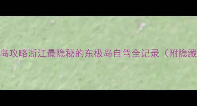 图片 自驾东极岛小众海岛攻略浙江最隐秘的东极岛自驾全记录（附隐藏机位+停车攻略）1