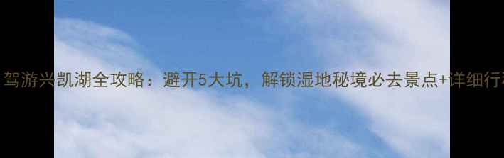 图片 自驾游兴凯湖全攻略：避开5大坑，解锁湿地秘境必去景点+详细行程