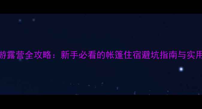 图片 自驾游露营全攻略：新手必看的帐篷住宿避坑指南与实用技巧