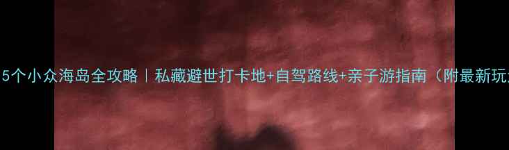舟山15个小众海岛全攻略私藏避世打卡地自驾路线亲子游指南附最新玩法