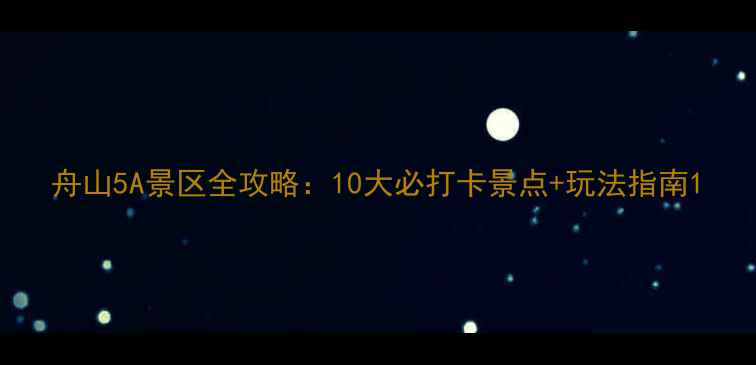 图片 舟山5A景区全攻略：10大必打卡景点+玩法指南1