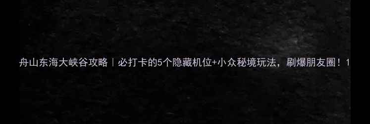图片 舟山东海大峡谷攻略｜必打卡的5个隐藏机位+小众秘境玩法，刷爆朋友圈！1