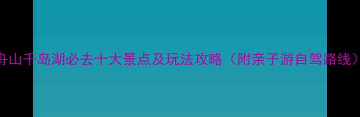 图片 舟山千岛湖必去十大景点及玩法攻略（附亲子游自驾路线）