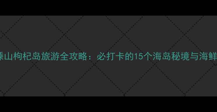 图片 舟山嵊山枸杞岛旅游全攻略：必打卡的15个海岛秘境与海鲜盛宴1